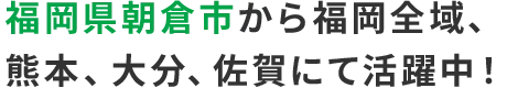 福岡県朝倉市から福岡全域、熊本、大分、佐賀にて活躍中!